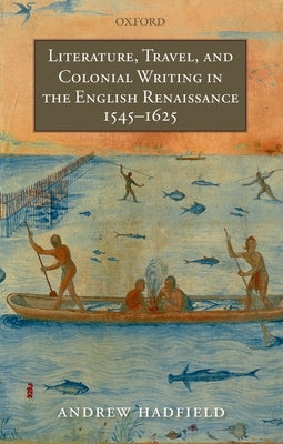 Literature, Travel, and Colonial Writing in the English Renaissance, 1545-1625 by Hadfield, Andrew