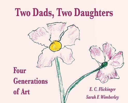 Two Dads, Two Daughters: Four Generations of Art by Flickinger, E. C.