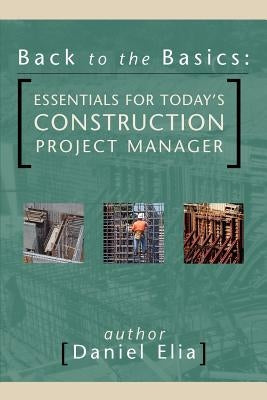 Back to the Basics: Essentials for Today's Construction Project Manager by Elia, Daniel