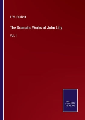 The Dramatic Works of John Lilly: Vol. I by Fairholt, F. W.