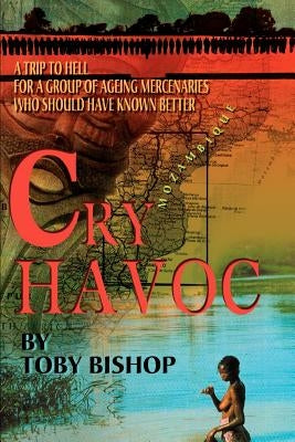 Cry Havoc: A Trip to Hell for a Group of Ageing Mercenaries Who Should Have Known Better by Bishop, Toby