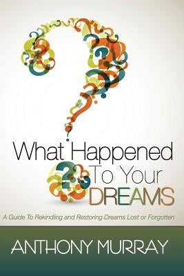 What Happened To Your Dreams: A Guide To Rekindling And Restoring Dreams Lost Or Forgotten by Murray, Anthony