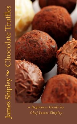 Chocolate Truffles: a beginners guide by Chef James Shipley by Shipley, James