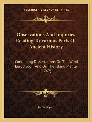 Observations And Inquiries Relating To Various Parts Of Ancient History: Containing Dissertations On The Wind Euroclydon, And On The Island Melite (17 by Bryant, Jacob