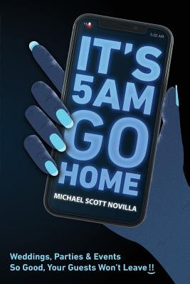 It's 5 AM Go Home: Weddings, Parties and Events SO GOOD Your Guests Won't Leave!! by Novilla, Michael Scott