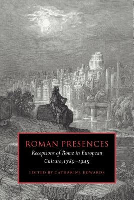 Roman Presences: Receptions of Rome in European Culture, 1789 1945 by Edwards, Catharine