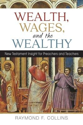 Wealth, Wages, and the Wealthy: New Testament Insight for Preachers and Teachers by Collins, Raymond F.