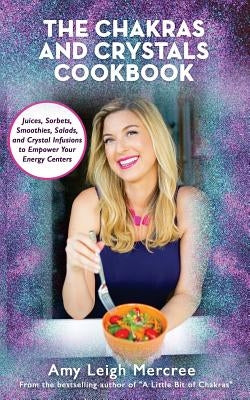 The Chakras and Crystals Cookbook: Juices, Sorbets, Smoothies, Salads, and Soups to Empower Your Energy Centers by Mercree, Amy Leigh