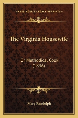 The Virginia Housewife the Virginia Housewife: Or Methodical Cook (1836) or Methodical Cook (1836) by Randolph, Mary