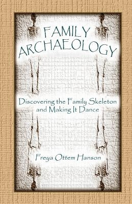 Family Archaeology: Discovering the Family Skeleton and Making It Dance by Hanson, Freya Ottem