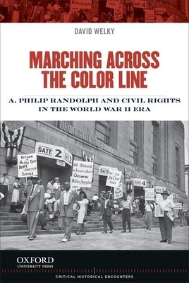 Marching Across the Color Line: A. Philip Randolph and Civil Rights in the World War II Era by Welky, David
