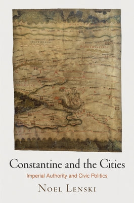 Constantine and the Cities: Imperial Authority and Civic Politics by Lenski, Noel