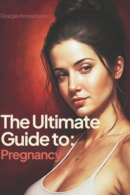 The Ultimate Guide to Pregnancy: A Comprehensive Resource for Women by Krzeszowiec, Gracjan