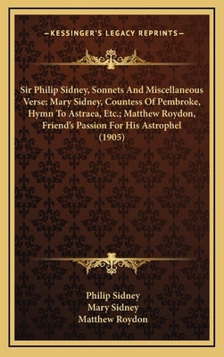 Sir Philip Sidney, Sonnets And Miscellaneous Verse; Mary Sidney, Countess Of Pembroke, Hymn To Astraea, Etc.; Matthew Roydon, Friend's Passion For His by Sidney, Philip