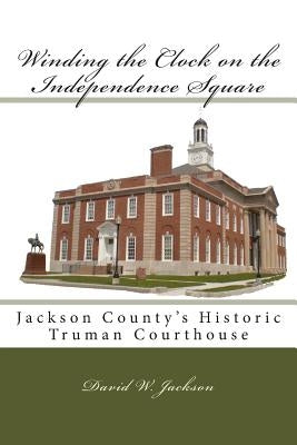 Winding the Clock on the Independence Square: Jackson County's Historic Truman Courthouse by Jackson, David W.