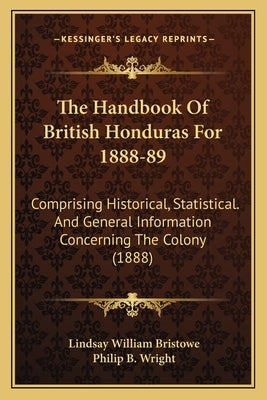The Handbook Of British Honduras For 1888-89: Comprising Historical, Statistical. And General Information Concerning The Colony (1888) by Bristowe, Lindsay William