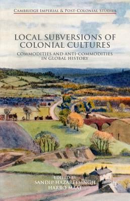 Local Subversions of Colonial Cultures: Commodities and Anti-Commodities in Global History by Maat, Harro