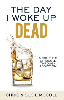 The Day I Woke Up Dead: A Couple's Struggle Through Addiction by McColl, Chris a.