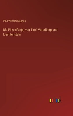 Die Pilze (Fungi) von Tirol, Vorarlberg und Liechtenstein by Magnus, Paul Wilhelm