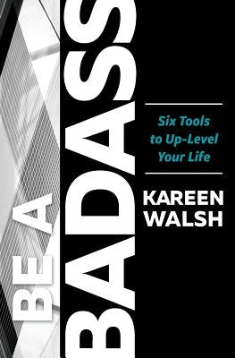 Be a Badass: Six Tools to Up-Level Your Life by Walsh, Kareen