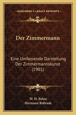 Der Zimmermann: Eine Umfassende Darstellung Der Zimmermannskunst (1901) by Behse, W. H.