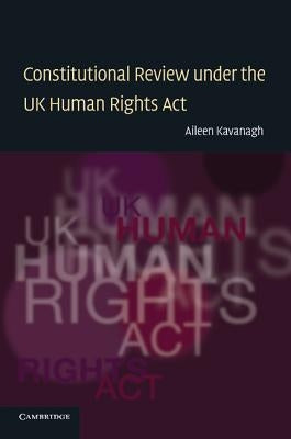 Constitutional Review Under the UK Human Rights ACT by Kavanagh, Aileen