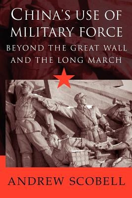 China's Use of Military Force: Beyond the Great Wall and the Long March by Scobell, Andrew