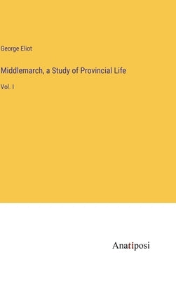 Middlemarch, a Study of Provincial Life: Vol. I by Eliot, George