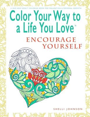 Color Your Way To A Life You Love: Encourage Yourself (A Self-Help Adult Coloring Book for Relaxation and Personal Growth) by Johnson, Shelli