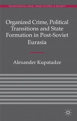 Organized Crime, Political Transitions and State Formation in Post-Soviet Eurasia by Kupatadze, A.