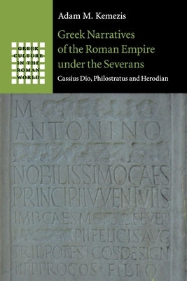 Greek Narratives of the Roman Empire Under the Severans: Cassius Dio, Philostratus and Herodian by Kemezis, Adam M.