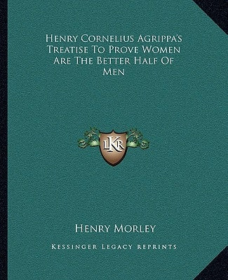 Henry Cornelius Agrippa's Treatise to Prove Women Are the Better Half of Men by Morley, Henry