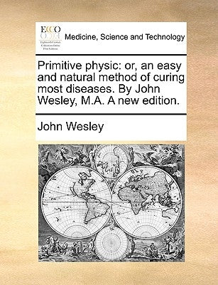 Primitive Physic: Or, an Easy and Natural Method of Curing Most Diseases. by John Wesley, M.A. a New Edition. by Wesley, John