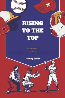 Rising to the Top: Inspiring Baseball Stories of Defying Limits by Fields, Sunny