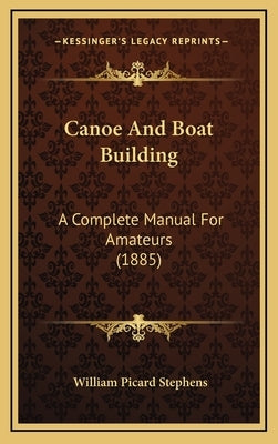 Canoe And Boat Building: A Complete Manual For Amateurs (1885) by Stephens, William Picard