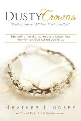 Dusty Crowns: eliminating the distractions and becoming the woman God called you to be by Lindsey, Heather