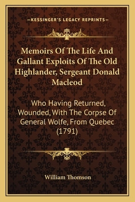 Memoirs of the Life and Gallant Exploits of the Old Highlander, Sergeant Donald MacLeod: Who Having Returned, Wounded, with the Corpse of General Wolf by Thomson, William, Baron