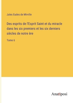 Des esprits de l'Esprit Saint et du miracle dans les six premiers et les six derniers siècles de notre ère: Tome 6 by Mirville, Jules Eudes De