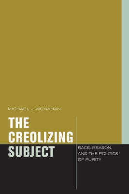 The Creolizing Subject: Race, Reason, and the Politics of Purity by Monahan, Michael J.