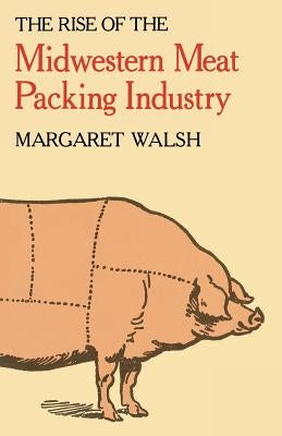 The Rise of the Midwestern Meat Packing Industry by Walsh, Margaret