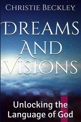Dreams and Visions: Unlocking the Language of God by Beckley, Christie Ann