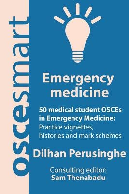 OSCEsmart - 50 medical student OSCEs in Emergency Medicine: Vignettes, histories and mark schemes for your finals. by Thenabadu, Sam