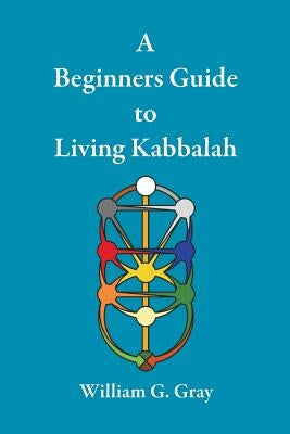 A Beginners Guide to Living Kabbalah by Gray, William G.