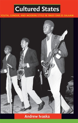 Cultured States: Youth, Gender, and Modern Style in 1960s Dar es Salaam by Ivaska, Andrew