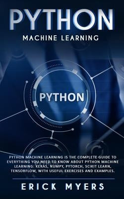 Python Machine Learning Is The Complete Guide To Everything You Need To Know About Python Machine Learning: Keras, Numpy, Scikit Learn, Tensorflow, Wi by Myers, Erick