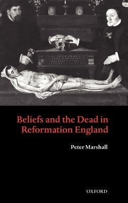 Beliefs and the Dead in Reformation England by Marshall, Peter