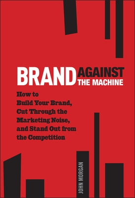 Brand Against the Machine: How to Build Your Brand, Cut Through the Marketing Noise, and Stand Out from the Competition by Morgan, John Michael