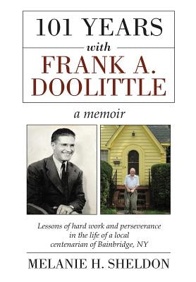 101 Years With Frank A. Doolittle: Lessons of Hard Work and Perseverance In the Life of a Local Centenarian of Bainbridge, NY. A Memoir by Sheldon, Melanie H.