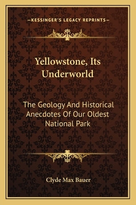 Yellowstone, Its Underworld: The Geology and Historical Anecdotes of Our Oldest National Park by Bauer, Clyde Max