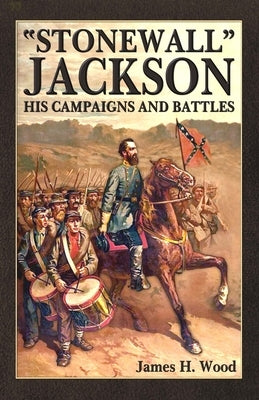 "Stonewall" Jackson: His Campaigns and Battles by Wood, James H.